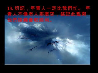 13. 切記，年青人一定比我們忙。 年青人不像老人那麼空，銘記此點與他們接觸會較順利。 