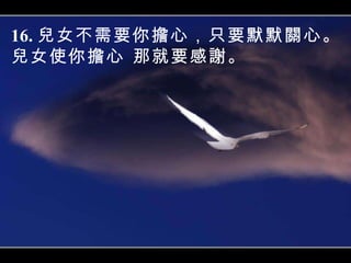 16. 兒女不需要你擔心，只要默默關心。兒女使你擔心，那就要感謝。 16. 兒女不需要你擔心，只要默默關心。 兒女使你擔心 ， 那就要感謝。 