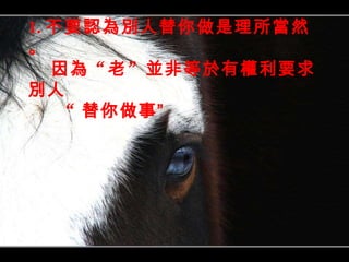 1. 不要認為別人替你做是理所當然。  因為 “ 老 ” 並非等於有權利要求別人 “ 替你做事” 