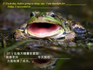 37.Each day, before going to sleep, say :  I am thankful for _______________. Today, I succeeded in _____________________.   （ 37 ） 在每天睡覺前要說： 「我感恩於   ___________ 今天我在   ____________ 方面取得了成功。」 