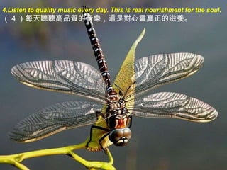 4.Listen to quality music every day. This is real nourishment for the soul . （ 4 ）每天 聽聽 高品 質 的音 樂 ， 這 是 對 心 靈 真正的滋 養 。 