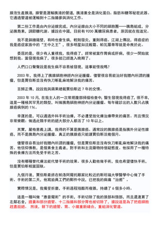 腺泡生產胰液，腺管是運輸胰液的管道，胰液裏全是消化蛋白、脂肪和糖等秘密武器。
它通過管道被運輸到十二指腸參與消化工作。

  第二份工作是由內分泌腺完成，內分泌腺由大小不同的細胞團──胰島組成，分
泌胰島素，調節糖代謝。據說在中國，目前有 9200 萬糖尿病患者，原因就在我這兒。

  我不是銅牆鐵壁，有時也會生病，輕則發炎，重則得癌。江湖上傳說，得癌症的
我是癌症家族中的“王中之王”，很多明星如沈殿霞、帕瓦羅蒂等就是命喪於此。

  委屈的是，很少有人重視我，我得癌了，經常被當作胃病或肝病，很少一開始就
想到我。當發現我病了，很多就已經進入晚期了。

  人們口口聲聲說是我生病不容易被發現，這事能怪我嗎？

  2003 年，我得上了胰腺細胞神經內分泌腫瘤。儘管很容易能治好我體內所謂的腫
瘤，但是賈伯斯並沒有快刀斬亂麻地解決我的痛苦。

  言歸正傳，說說我與蘋果總裁賈伯斯近 7 年的交情。

  2003 年 10 月，在我主人的一次常規腹部掃描檢查中，醫生發現我得癌了，很不幸，
這是一種極其罕見的類型，叫做胰島細胞神經內分泌腫瘤。每年確診出的人數只占胰
腺癌病例的 1％。

  幸運的是，可以通過外科手術治療，不必遭受放化療治療帶來的痛苦。而且情況
非常樂觀：做過此類手術的絕大部分人都活了 10 年以上。

  其實，嚴格意義上講，我得的不算是胰腺癌。通常說的胰腺癌是指胰外分泌性腺
癌，而不是胰島內分泌腫瘤。真正的胰腺癌只能讓賈伯斯活幾個月。

  儘管很容易治好我體內所謂的腫瘤，但是賈伯斯並沒有快刀斬亂麻地解決我的痛
苦。他信仰佛教，是個素食主義者，對手術和主流藥物持懷疑態度。他採用了一種特
殊的食療方法而免受手術之苦。

  沒有哪種替代療法能代替手術的效果。很多人勸他做手術，我也希望儘快手術，
但是賈伯斯相當固執。

  九個月後，賈伯斯最終在帕洛阿爾托離家比較近的斯坦福大學醫學中心做了手
術。手術的第二天，他寫給員工們的郵件中說，已把我的病痛“治癒”。

  實際情況是，我備受折磨，手術過程殘酷而複雜，持續了 6 個多小時。

  這是一種叫做“惠普爾術”的手術，手術切除了我的頭部和頸部，而且還連累了
左鄰右舍，膽囊和部分膽管、十二指腸和部分胃也被切除了，據說這是為了把癌細胞
趕盡殺絕。 然後，餘下的膽管、胃、小腸重新縫合，重組消化管道。
 
