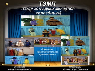 ТЭМП   (ТЕАТР ЭСТРАДНЫХ МИНИАТЮР   «праздник») Спектакль  «А король-то голый» Спектакль  «Сказки Мэри Поппинс» Спектакль  «Сентиментальное путешествие» 