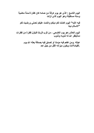 ‫ماضية‬ ‫لسنة‬ ‫كفارة‬ ‫كان‬ ‫صامه‬ ‫من‬ ‫عرفة‬ ‫يوم‬ ‫هو‬ ‫الذي‬ : ‫التاسع‬ ‫اليوم‬
‫نزلت‬ ‫الذي‬ ‫اليوم‬ ‫وهو‬ ‫مستقبلة‬ ‫وسنة‬
‫لكم‬ ‫ورضيت‬ ‫نعمتي‬ ‫عليكم‬ ‫واتتمت‬ ‫دينكم‬ ‫لكم‬ ‫اكملت‬ ‫اليوم‬ "‫اليه‬ ‫فيه‬
‫دينا‬ ‫"السلم‬
‫قطرات‬ ‫من‬ ‫قطرة‬ ‫فبأول‬ ‫قربانا‬ ‫قرب‬ ‫من‬ ، ‫الضحي‬ ‫يوم‬ ‫العاشر:هو‬ ‫اليوم‬
‫وذنوب‬ ‫ذنوبه‬ ‫له‬ ‫ال‬ ‫دمةيغفر‬
‫يوم‬ ‫ال‬ ‫بعثه‬ ‫بصدقة‬ ‫فيه‬ ‫تصدق‬ ‫أو‬ ‫مؤمنا‬ ‫فيه‬ ‫اطعم‬ ‫.ومن‬ ‫عياله‬
‫احد‬ ‫جبل‬ ‫من‬ ‫اثقل‬ ‫ميزانه‬ ‫ويكون‬ ‫.القيامةآمنا‬
 