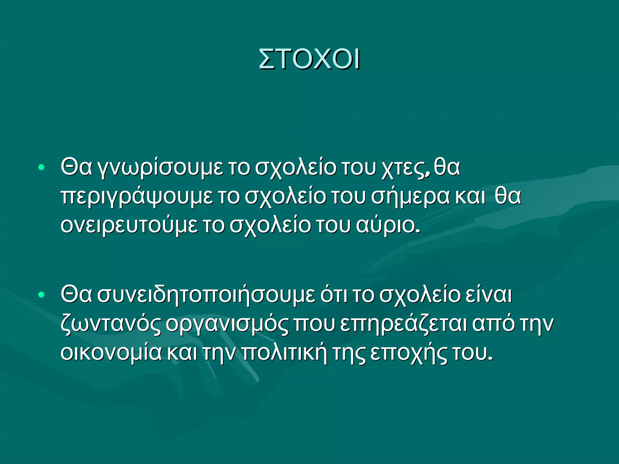 ΣΤΟΧΟΙ Θα γνωρίσουμε το σχολείο του χτες, θα περιγράψουμε το σχολείο του σήμερα και  θα ονειρευτούμε το σχολείο του αύριο. Θα συνειδητοποιήσουμε ότι το σχολείο είναι ζωντανός οργανισμός που επηρεάζεται από την οικονομία και την πολιτική της εποχής του.  
