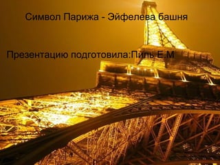 Символ Парижа - Эйфелева башня Презентацию подготовила:Пиль Е.М 