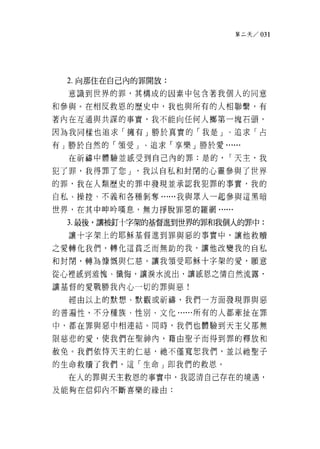 第二天 /031




  2. 向那住在自己內的罪開放:

  意識到世界的罪，其構成的因素中包含著我個人的同意

和參與。在相反救恩的歷史中，我也與所有的人相聯繫，有
著內在互通與共謀的事實，我不能向任何人擲第一塊石頭，

因為我同樣也追求「擁有」勝於真實的「我是」、追求「占

有」勝於自然的「領受」、追求「享樂」勝於愛......

  在祈禱中體驗並戚受到自己內的罪:是的，    r 天主，我

犯了罪，我得罪了您 J   '我以自私和封閉的心靈參與了世界
的罪，我在人類歷史的罪中發現並承認我犯罪的事實，我的

自私、操控、不義和各種剝奪......我與眾人一起參與這黑暗

世界，在其中呻吟嘆息，無力掙脫罪惡的羅網......

  3. 最後，讓被釘十字架的基督進到世界的罪和我個人的罪中:

  讓十字架上的耶穌基督進到罪與惡的事實中，讓他救贖

之愛轉化我們，轉化這貧乏而無助的我，讓他改變我的自私

和封閉，轉為慷慨與仁慈。讓我領受耶穌十字架的愛，願意

從心裡凰到羞愧、懺悔，讓淚水流出，讓嵐恩之情自然流露，

讓基督的愛戰勝我內心一切的罪與惡!

  經由以上的默想、默觀或祈禱，我們一方面發現罪與惡
的普遍性，不分種族、性別、文化......所有的人都牽扯在罪

中，都在罪與惡中相連結。同時，我們也體驗到天主父那無

限慈悲的愛，使我們在聖神內，藉由聖子而得到罪的釋放和

赦免。我們依恃天主的仁慈，祂不僅寬恕我們，並以祂聖子

的生命救贖了我們，這「生命」即我們的救恩。

  在人的罪與天主救恩的事實中，我認清自己存在的境遇，

及能夠在信仰內不斷喜樂的緣由:
 