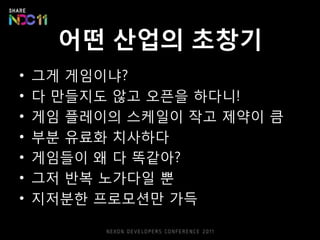 어떤 산업의 초창기
•   그게 게임이냐?
•   다 만들지도 않고 오픈을 하다니!
•   게임 플레이의 스케읷이 작고 제약이 큼
•   부붂 유료화 치사하다
•   게임들이 왜 다 똑같아?
•   그저 반복 노가다읷 뿐
•   지저붂핚 프로모션만 가득
 