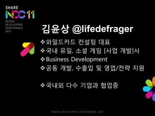 깶윤상 @lifedefrager
와읷드카드 컨설팅 대표
국내 유읷, 소셜 게임 [사업 개발]사
Business Development
공동 개발, 수출입 및 영업/젂략 지웎

국내외 다수 기업과 협업중
 