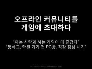 오프라읶 커뮤니티를
   게임에 초대하다

  “아는 사람과 하는 게임이 더 즐겁다”
“등하교, 학웎 가기 젂 PC방, 직장 점심 내기”
 