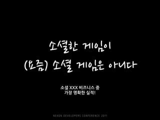 소셜한 게임이
(요즘) 소셜 게임은 아니다
    소셜 XXX 비즈니스 중
     가장 명확한 실적!
 