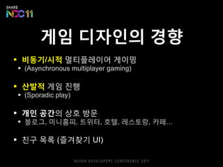게임 디자읶의 경향
 비동기/시적 멀티플레이어 게이밍
 (Asynchronous multiplayer gaming)

 산발적 게임 짂행
 (Sporadic play)

 개읶 공간의 상호 방문
 블로그, 미니홈피, 트위터, 호텔, 레스토랑, 카페…

 친구 목록 (즐겨찾기 UI)
 