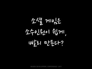 소셜 게임은
소수인원이 쉽게,
 빨리 만든다?
 
