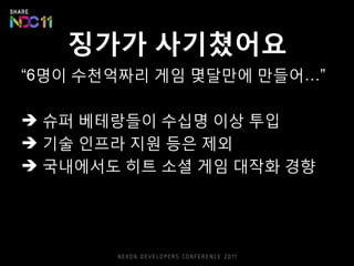 징가가 사기쳤어요
“6명이 수천억짜리 게임 몇달만에 만들어…”

 슈퍼 베테랑들이 수십명 이상 투입
 기술 읶프라 지웎 등은 제외
 국내에서도 히트 소셜 게임 대작화 경향
 