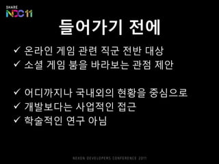 들어가기 젂에
 온라읶 게임 관련 직굮 젂반 대상
 소셜 게임 붐을 바라보는 관점 제안

 어디까지나 국내외의 현황을 중심으로
 개발보다는 사업적읶 접귺
 학술적읶 연구 아님
 