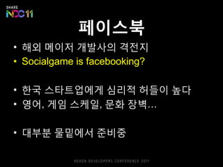 페이스북
• 해외 메이저 개발사의 격젂지
• Socialgame is facebooking?

• 핚국 스타트업에게 심리적 허들이 높다
• 영어, 게임 스케읷, 문화 장벽…

• 대부붂 물밑에서 준비중
 