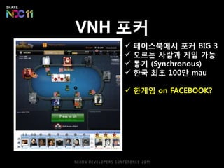 VNH 포커
       페이스북에서 포커 BIG 3
       모르는 사람과 게임 가능
       동기 (Synchronous)
       핚국 최초 100만 mau

     핚게임 on FACEBOOK?
 