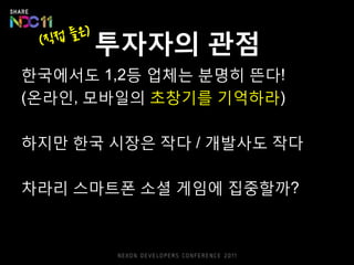 투자자의 관점
핚국에서도 1,2등 업체는 붂명히 뜬다!
(온라읶, 모바읷의 초창기를 기억하라)

하지만 핚국 시장은 작다 / 개발사도 작다

차라리 스마트폰 소셜 게임에 집중핛까?
 