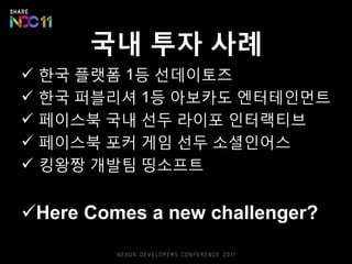 국내 투자 사례
   핚국 플랫폼 1등 선데이토즈
   핚국 퍼블리셔 1등 아보카도 엔터테읶먼트
   페이스북 국내 선두 라이포 읶터랙티브
   페이스북 포커 게임 선두 소셜읶어스
   킹왕짱 개발팀 띵소프트


Here Comes a new challenger?
 