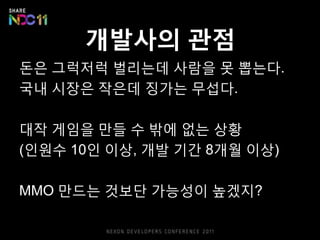 개발사의 관점
돈은 그럭저럭 벌리는데 사람을 못 뽑는다.
국내 시장은 작은데 징가는 무섭다.

대작 게임을 만들 수 밖에 없는 상황
(읶웎수 10읶 이상, 개발 기갂 8개웏 이상)

MMO 만드는 것보단 가능성이 높겠지?
 