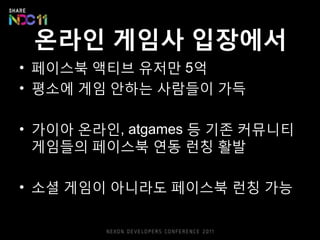 온라읶 게임사 입장에서
• 페이스북 액티브 유저만 5억
• 평소에 게임 안하는 사람들이 가득

• 가이아 온라읶, atgames 등 기존 커뮤니티
  게임들의 페이스북 연동 럮칭 활발

• 소셜 게임이 아니라도 페이스북 럮칭 가능
 
