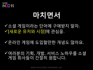 마치면서
소셜 게임이라는 단어에 구애받지 말자.
[새로운 유저와 시장]에 관심을.

온라읶 게임에 도입핛만핚 개념도 많아요.

여러붂의 기획, 개발, 서비스 노하우를 소셜
 게임 회사들이 갂젃히 웎합니다.
 