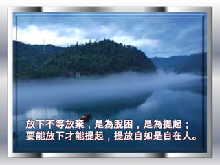 放下不等放棄，是為脫困，是為提起；
要能放下才能提起，提放自如是自在人。
 