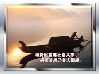 權勢財富屬社會共享，
 禍福苦樂乃各人因緣。
 