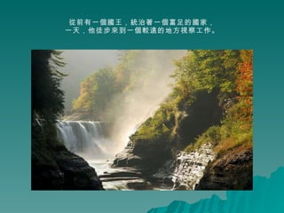 從前有一個國王，統治著一個富足的國家， 一天，他徒步來到一個較遠的地方視察工作。 