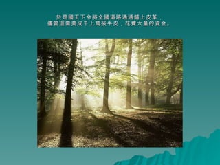 於是國王下令將全國道路通通鋪上皮革， 儘管這需要成千上萬張牛皮，花費大量的資金。 