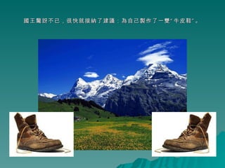 國王驚訝不已，很快就接納了建議：為自己製作了一雙“牛皮鞋”。 