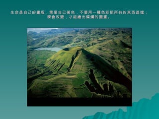 生命是自己的畫版，需要自己著色，不要用一種色彩把所有的東西遮擋； 學會改變，才能繪出燦爛的圖畫。 