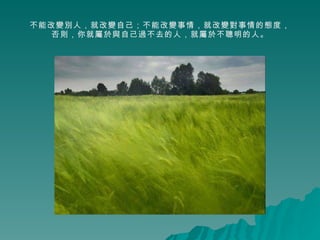 不能改變別人，就改變自己；不能改變事情，就改變對事情的態度， 否則，你就屬於與自己過不去的人，就屬於不聰明的人。 