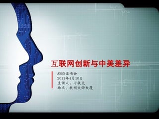 互联网创新与中美差异
ASES读书会
2011年4月10日
主讲人：刁轶夫
地点：杭州火炬大厦
 
