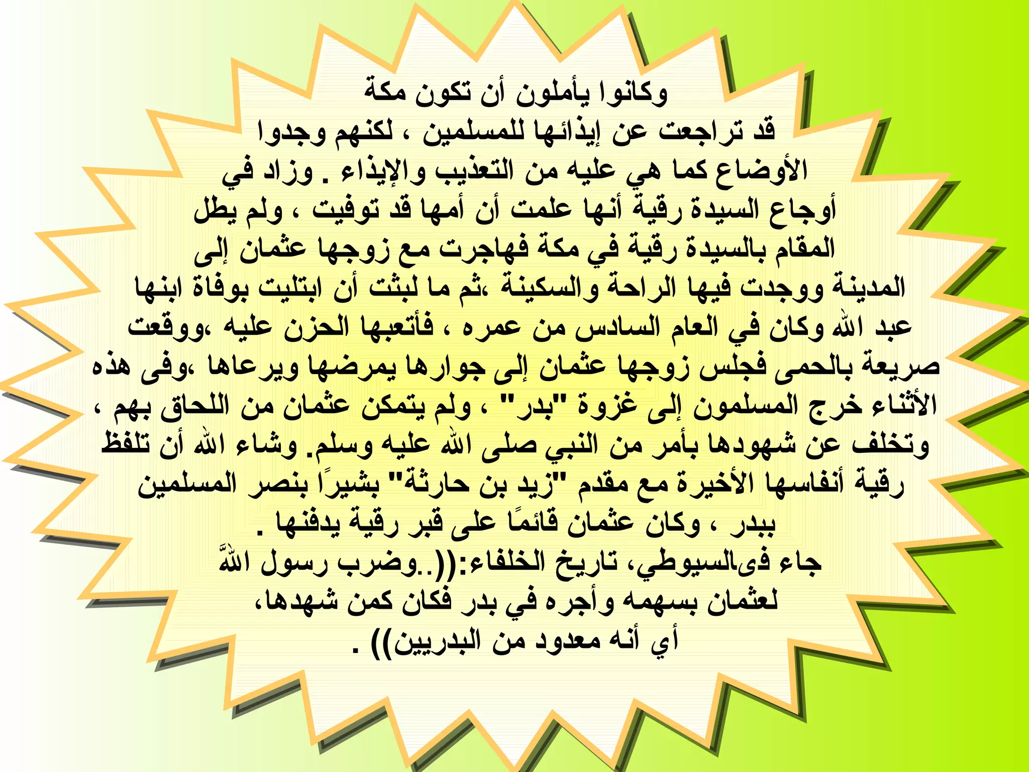 وكانوا يأملون أن تكون مكة قد تراجعت عن إيذائها للمسلمين ، لكنهم وجدوا الأوضاع كما هي عليه من التعذيب والإيذاء   .  وزاد في  أوجاع السيدة رقية   أنها علمت أن أمها قد توفيت ،   ولم يطل المقام بالسيدة رقية في مكة فهاجرت مع زوجها عثمان إلى المدينة   ووجدت   فيها الراحة   والسكينة ،ثم ما لبثت أن ابتليت بوفاة ابنها  عبد الله وكان في العام السادس  من  عمره  ،  فأتعبها الحزن عليه ،ووقعت  صريعة بالحمى فجلس زوجها عثمان إلى جوارها يمرضها ويرعاها ،وفى هذه الأثناء خرج المسلمون إلى غزوة  " بدر "  ، ولم يتمكن عثمان من اللحاق بهم ،  وتخلف عن شهودها بأمر من النبي صلى الله عليه وسلم .  وشاء الله  أن تلفظ رقية أنفاسها الأخيرة مع مقدم  " زيد بن حارثة "  بشيرًا بنصر المسلمين  ببدر ، وكان عثمان قائمًا على قبر رقية يدفنها  . جاء فى‏ السيوطي، تاريخ الخلفاء :(( .. وضرب رسول اللَّه  لعثمان بسهمه وأجره في   بدر فكان كمن شهدها، أي أنه معدود من البدريين ))  ‏.   السيدة رقية 