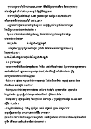 RbeTskm<úCamanépÞdI 181035K/mkaer. ebIKitBIcMnYnRbCaCnKWman ticCagRbeTsxøH
enAGasuGeKÞy_ elIkElgEtRbeTsLav sigðburI nigRBuyen.
          I
      tamkareFVICMerOnnaExmina qÞaM 1998 RbCaCnkm<Ca mancMnYn 11437656 nak;
                                                      ú
ehIyGRtakMenInRbCaCnRbcaMqÞaM man 2/49°.
      sRgÁamnig vibtþneya)ayenAkm<Caknøgmk )aneFVI[sßanPaBRbCaCnmanbMErbMrYl
                      i                 ú
nigeFV[manclnabMlas;lMenApgEdr.
        I
    CMBUkenHeyIgnwgelIkykTMrg;RbCasaRsþ nigbMlas;lMenARbCaCnkm<CamksikSa
                                                                       ú
eTAtamlMdab;lMeday.
      emeronTI1               TMrg;RbCasaRsþkm<úCa
       TMrg;RbCasaRsþkm<CarYmmandg;seuI t RbCaCn TMrg;tamePT nigGayuRbCaCnskmµ
                          ú
nigRkumTn;exSay.
1>dg;suIetniglT§PaBbgákMenIténRbCaCnkm<úCa
  1/1 RbCaCnkm<úCa
  eyagtamkareFVICMerOnrbs;RksYgEpnkar éfTI3-12Ex mIna qÞaM1998 cMnYnRbCaCn km<Casrubman
                                                                                   ú
11437656nak;. kÞúgenaHmanburscMnYn 551408nak; nigRsþI 5926248nak;. buE: nþ
r)ayRbCaCnenAtamtMbn;minesµIKÞaeT³
-tMbn;valrab ¬PÞMeBj kNþal kMBg;cam sVayerog éRBEvg nig taEkv¦ RbmUlpþúM RbCaCn cMnYn
5898305 nak; esµnwg 51/57°.
                        I
-tMbn;Tenøsab¬kMBg;FM esomrab )at;dMbg eBaFisat; kMBg;qÞaMg bnÞaymanC½y ]tþrmanC½y
nigRkugéb:lin¦ RbmUlpþRúM bCaCncMnYn 3505448nak; esµnwg 30/65° .
                                                         I
-tMbn;eqÞrsmuRT ¬RkugRBHsIhnu kMBt RkugEkb nigekaHkug ¦ RbmUlpþRúM bCaCncMnYn 844861nak;
esµnwg 7/39°.
    I
-tMbn;x<g;rab nigtMbn;PÞM ¬kMBg;s<W sÞwgERtg rtnKIrI mNÐlKIrI RkecH nigRBHvihar ¦
RbmUlpþúMRbCaCncMnYn 1189042nak; esµnwg 10/39°.
                                            I
dUcenHtMbn;valrab nigtMbn;TenøsabmanRbCaCn rs;enAeRcInCageK edaysartMbn;enH sMbUrdImanCICati
pøvTwk RtI EdlCalkçx½NÐ d¾RbesIrsMrab;karrs;enA.
  Ú
 