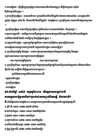 k>mhasnñi)at ³ eFIeV LIgkñgmYyqñaMmþg edaymansmaCikTaMgGs;cUrrYm edIm,IedaHRsay Gnum½t
                           ú
nigBiPaKSaelIbBaðarYm .
x>RkmmRBwkSasnþisux ³ mansmaCik11 RbeTsKWsmaCikGciéRnþy_5 dMnagmhaGMnacTaMg5 ¬shrdæGaemrik
sUevot Gg;eøKøs )araMg cin ¦nibsmaCikminGciéRnþy_6 .enAqñaM2000 RkumRBwkSaenH mansmaCikcMnYn15RbrTs
.
 RkumRbwkSasnþisux manParkic©rkSasnþiPaB CYnBIPBelak tamryHkMlaMgT½B ¬T½BmYkexov¦.
K>tulakarGnþrCati ³ manTIsñakkarenATIRkugLaeG manParHedaHRsayvivaTGþrCati EdlekItmanelIgdUcCa
krNICMelaHEdndI EdnTwk BANICkmµ nig]RkidæCnsRgÁam .
                                  ¢
X>GKÁelxaFikardæan ³ TTYlbnÞúkEpñkrdæaPi)al r)aykarN_eFVsMerc nUvesckþIsMercrbs;
                                                           I
mhasnñi)atrbs;GgÁkarshRbCaCati.GKÁelxaFikardæan manGaNtiRþ )aM.
g-RkumRbwkSaesdækic© nigsgÁm ³ manPar³CYyRbeTsTn;exSayTaMgLayxagesdækic© nigsgÁm
GgÁkarenHmanKN³kmµkarCYykargarCaeRcIndUcCa
      -KN³kmµkaresdækic©CnbT               -KN³kmµkarbec©keTs
c-RkumRbwkSaPi)al ³TTYlbnÞúkRKb;RKg nigCYyRKb;RKgEpñkrdæaPi)alelIRbeTsTaMgLayCa GtItGaNaniKm
GItalI Cb:un GaLWm:g; edIm,Ieq<aHeTArkÉkraCüPaB.
  u
         sßab½nEedlmantYnaTIcMbgCageKman 3KW
-GKÁelxaFikardæan
-RkumRbwkSasnþisux
-mhasnñi)at
59>taMgBIqñaM 1945 rhUtqñaM2001 etIGgÁkarshRbCaCati
manGgÁelxab:unµanehIy?cUrrab;edaybBa¢ak;BIGNtþi nigCnCati?
cM>taMgBIqñaM1945 dl;qñaM2001 enHGgÁkarshRbCaCatimanGKÁelxaFikardæancMnYn7rUbKW ³
1>RTIv lI¬1946-1952¦CnCati N½rEvs
2>dak;haMma:sUl ¬1953-1961¦CnCatis‘uyEGt
3>G‘fan;¬1961-1971¦CnCatiPma
      U                         U
4>eKokvalEhm¬1962-1981¦CnCatiGURTIs
5>savIeyeb:erdWKueGLa¬1982-1991¦CnCatieb:rU
6>b‘URtU b‘RU tUkalI¬1992-1997¦CnCatieGsSIb
                                          ú
 