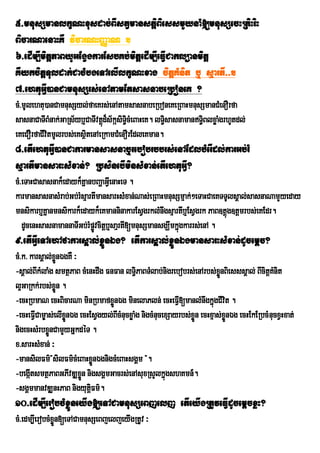 5>mnusSmanlkçNHxusdac;BIstVmanstþiBiessmYynaM[mnusSecHRtiHriH
BicarNaenaHKW vicarNHBaØaN .
6>edIm,ImitþPaByUGEgVgkarEsbKb;mitþedIm,IeFIVCaklüanmitþ
KWykcitþTuldak;CacMbgeTAelIlkçNHxag citþKMnit b¤ sµartI>>.
7>ehtuGIV)anCamnusSrs;enAtamEtsasnabeRboneK ?
cM>mUlehtu)anCamnusSyl;faeKrs;enAtamsasnabeRboneKeRBaHmnusSmanCMenOrfa
sasnaCaTIBMnak;GaRs½yb¤CaTIvtþd¾s½kásiT§cMeBaHeK. lT§isasnamanT§BlxøaMgrhUtdl;
                              ú         i                        i
eKeCOrfaCIvtmUlrbs;eKsßtenAeRkamCMenOrEdleKman.
           i           i
8>etIehtuGIV)anCakarmansasnab¤rebobrbbrs;enAEdlbMerIdl;karGb;rM
sµartImansarHsMxan;? RbsinebIminsMxan;etIehtuGIV?
cM>eTaHCasasnak¾edayk¾KñanbBaðaGIVenaHeT .
karmansasnasMrab;Gb;rMsµartImansarHsMxan;Nas;eRBaHmnusSmµak;²eTaHCaeKTTUlsÁal;sasnaNamYyeday
mnsikarb¤Kñanmnsikark¾edayk¾eKmanninakarEsVgrklMnwgsµartIb¤EsVgrk PaB]tþúg]tþmrbs;eKEdr.
   dUcenHsasnamannaTIGb;rMpøvcitþb¤saµrtI[mnusSmansgÇwmkñgkarrs;enA .
                            Ú                            ú
9>etIGIVeTAehAfakarsÁal;xøÜnÉg? etIkarsÁal;xøÜnÉgmansarHsMxan;dUcemþc?
cM>k> karsÁal;xønÉgKW ³
                Ü
-sÁal;BIkMlaMg smtßPaB cMenHdwg FnFan lT§PaBTMlab;nigrebobrs;enArbs;xnBiesssÁal; BIcitþKMnit
                                            i                              øÜ
l¥GaRkk;rbs;xøn .Ü
-ecHRbmaN ecHBicarNa minRbmafxønÉg minelaPln; ecHeFI[manlMnwgkñgCIvt .
                                  Ü                        V             ú i
-ecHeFIVCam©as;elIxnÉg ecHEsVgyl;BIcMnucxøaMg nigcMnucexSayrbs;xøÜn ecHxµas;xønÉg ecHEkERbcMnucxVHxat;
                   øÜ                                                         Ü
nigecHsMrbxøÜnCamYyGñkdéT .
x>sarHsMxan; ³
-mansilFm’{silFm’cMeBaHxønÈgnigcMeBaHsgÀm }.
                             Ñ
-begátsmtßPaBGPIvDÆxøn nigsgÁmGacrs;enAsuxRsYlkñúgshKmn_.
      I                 Ü
-sgÀmmanvDÆnHPaB nigyutûFm’.
                           i
10>edIm,IerobcMxøÜneyIg[eTACamnusSeBjelj etIeyIgRtUveFIVdUcemþcxøH?
cM>edm,IerobcMxøn[eTACamnusSeBjeljeyIgRtUv ³
                Ü
 