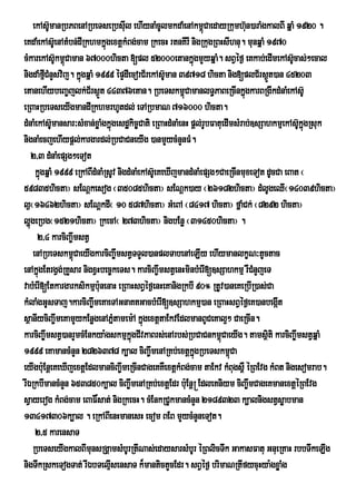 ekAsUmanRbPBenARbeTseRbsuIl ehIynaMcUlmkdaMenAkm<CaedayRkumhun)araMgkalBI qÜaM 1920 .
           ‘                                                     ù              ‘
eKdaMekAsUe‘ nAtMbn;dIRkhmkÜgextûkMBg;cam RkecH rtnKIrI nigRkugRBHsIhnu. munqÜaM 1970
                              ù
cMkarekAsUkm<Caman 67000hicta [pl 52000etankÜgmYyqÜaM. sBVÙf¶ eKkab;edImekAsUcas;²ecal
               ‘ ù                                          ù                               ‘
nigdaMfµCMnYsvij. kÜùgqÜaM 1999 ÙpÒdIecorC½rekAsU‘man 39718 hicta nig[plC½rs¶Ñt)an 45203
         I
etanehIybeBa¨jlk;C½rs¶t 44376etan. RbeTskm<CamanlT§PaBeRcInkÜgkarBRgIkdMnaMekAsU‘
                            Ñ                            ù                    ù
eRBaHRbeTseyIgmandIRkhmrhUtdl; eTARbmaN 716000 hicta.
dMnaMekAsUmansar³sMxan;xøaMgkÜùgesd×kic¨Cati eRBaHdMnaMenH pûl;rUbFatuedImsMrab;]sSahkmµekAsUkÜgRsuk
             ‘                                                                                ‘ù
nignaMecjehIypþl;kargardl;RbCaCneyIg )anmYycMnYnFM.
   2/3 dMnaMepSg²eTot
     kÜgqÜaM 1999 eRkABIdMnaMRsUv nigdMnaMekAsUe‘ KeXIjmandMnaMepSg²CaeRcInmuxeTot dUcCa eBat ¬
       ù
59835hicta¦ sENþkesog ¬35085hicta¦ sENþk)ay ¬26182hicta¦ dMlUgeQI¬14039hicta¦
l¶¬16462hicta¦ sENþkdI¬ 10 587hicta¦ GMeBA ¬8417 hicta¦ fñaMCk; ¬8292 hicta¦
lðúgeRbg¬1521hicta¦ RkecA¬ 273hicta¦ nigbEnø ¬31450hicta¦ .
      2/4 karciBa©wmstV
    enARbeTskm<úCaeyIgkarciBa©wmstVTTYl)anplTabenAeLIy ehIymanlkçN³tUctac
enAkñúgEtrgVg;RKYsar nigxVHbec©keTs. karciBa©wmstVenHminbMerI[]sSahkmµ rWCnYjeT   M
vabMerI[Etkargarksikmµbu:nenaH eRBaHsBVéf¶enHeKanigRkbI 90° RtUv)aneKeRbIR)as;Ca
kMlaMgGUsTaj.karciBa©wmeKaeTAGnaKtGacbMerI[]sSahkmµ)an eRBaHsBVéf¶eK)anbegát           I
sßanIyciBa©wmeKamYykEnøgenAPñMtamem:A kñgextþtaEkvEdlmanBUCeKal¥² CaeRcIn.
                                            ú
karciBa©wmstV)anrYmcMEnkya:gskmµkgCIvPaBrs;enArbs;RbCaCnkm<úCaeyIg. tamsßti karciBa©wmstVqñaM
                                       ñú                                           i
1999 eKamancMnYn 2826378 k,al ciBa©wmenARKb;extþkgRbeTskm<Ca  ñú         ú
eyIgbu:EnþeKeXIjextþEdlmanciBa©wmeRcInCageKKWextþkMBg;cam taEkv kMBugs<W éRBEvg kMBt niigesomrab.
rIÉRkbImancMnYn 653850k,al ciBa©wmenARKb;extþEdr buE: nþ® EdleKniym ciBa©wmCageKmanextþéRBEvg
sVayerog kMBg;cam eBaF×sat; nigRkecH. cMEnkRCUkmancMnYn 2189323 k,alnigstVsøabman
13417306k,al . eRkABIenHmanesH ecom BEB mYycMnYneTot.
     2/5 karensaT
   RbeTseyIgkalBImunsRgÁamsMbUrRtINas;edaysarsMbUr éRBlicTwk GakasFatu GnueRKaH rbbTwkeLIg
nigTwkRskeTogTat; rIÉbTelµsensaT k¾mantictYcEdr. sBVéf¶ brimaNRtIfycuHya:gxøaMg
                                I
 