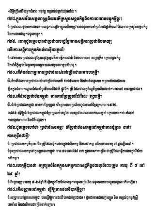 -siT§ei RCiserIsGñkdMnag Gnuvtþ rhUtdl;fñak;XuMpgEdr.
778>kñúgsm½ysgÁmraRsþniymetIRksYgsgÁmkic©nigkargarmanbnÞúkGVIxøH?
cM>RbCaBlrdæmankargartamlT§PaBerog²xønehIyRtUv)anTTYlkarKaMRTBIraCrdæaPi)al EdlmanRksYgsgÁmkic©
                                     Ü
nigkargarCaGñkTTYlbnÞúk.
779> ehtudUcemþc)anCaRbCaBlrdæExµrmansnþiPaBRbCaFibetyü
elIekaHsnþiPaBkñúgtMbn;GasuIGaeKñy_?
cM>edaysarRbCaBlrdæExµrGnuvtþsµartIsmKÁPaBCati nigneya)ay GBüaRkwt eRkamRBHkic©
                                       I
dwknaMd¾PøsVagénRBHkruNaRBH)aTsemþcneratþmsIhnu.
          W
780>etItMbn;NaxøHmanRbCaCnrs;enAeRcInCageK?ehtuGVI?
cM>tMbn;EdlmanRbCaCnrs;enAeRcInCageKKW tMbn;valrab nigtMbn;Tenøsab.eRBaHtMbn;TaMgenH
sßtkñúgTMnabkNþalEdlsMbUrdImanCIvCati pøvTwk RtI EdlCalkçx½NÐd¾RbesIrsMrab;karrs;enA rbs;RbCaCn.
  i                                     Ú
781>etITMrg;RbCaCnkm<úCa mankarERbRbYlEdrrWeT? eRBaHGVI?
cM>TMrg;RbCaCnkm<Ca mankarERbRbYl.BIeRBaHrbbRbl½yBUCsasn_ExµrRkhm¬1975-
                 ú
1979¦eFVI[TMrg;RbCaCnkm<CaERbRbYly:agxøaMg mnusSCag3lannak;)ansøab; eRkamkarkab; sMlab;
                          ú
karbg¥t;Gahar nigCMgWepSg².
782>dUcemþcehAfa RbCaCnskmµ? etIRbCaCnskmµenAkm<úCamanbu:nµan nak;?
PaKeRcInCaGVI?
cM> RbCaCnskmµKWburs nigRsþEI dleFVIkargarkñgplitkmµ nigesvakmµ ehIymanGayu 7 qñaMeLIgeTA.
                                            ú
cMnYnRbCaCnskmµenAkñgRbeTskm<Ca man 5117879 nak; kñúgenaHPaKeRcIn CaRsþEI dleFVIkargarkñgvis½y
                    ú            ú                                                        ú
ksikmµ.
783>ehtuGVI)anCa GRtarYmcMEnkkñúgskmµPaBesdækic©fycuHcMeBaHRkum Gayu BI 7 eTA
29 qñaM?
cM>BIeRBaHRkumGayu 7-29qñaM KW sßtkñgv½yEdllT§PaBcUleron nig TTYllkarbNþHbNþal ekIneLIg.
                                 i ú                                    ú
784>etIsRgÁamenAkm<úCa eFVI[manplvi)ak;GVIxøH?
cMM>sRgÁamenARbeTskm<Ca )aneFVI[manplvi)akdl;RbCaCn. dUcCamanCnePosxøn nig bnSl;TuknUvRsþI
                     ú                                               Ü
emma:y nigCnBikarCaeRcInnak;eTot.
 