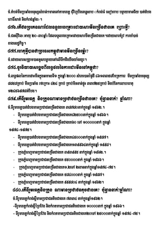 cM>tMbn;mInRbqaMgmnusSsMxan;²manenAtamextþ CMvijbwgTenøsab ¬kMBg;FM esomrab bnÞaymanC½y )at;dMbg
                                             u
eBaF×sat; nigkMBg;qñaMg¦.
876>etICnRbePTNaEdlTTYlrgeRKaHedaysarmIneRcInCageK eRBaHGVI?
cM>Cnsuvil¬Gayu 20-30qñaM¦EdlTTYlrgeRKaHedaysarmIneRcInCageK.edaysartMrUv karcaM)ac;
       I
xagesdækic©.
877>ehtuGVI)anCaRbeTskm<úCamanmIneRcInemø:H?
cM>edaysarsRgÁam)anGUsbnøayenAelITkdIeyIgya:gyUr.
                                  w
878>cUrniyaysegçbBIlT§plénkaredaHmInenAkm<úCa?
cM>lT§plénkaredaHmInkñgqmasTI1 kñgqñaM 2000 sMerc)anépÞdI 4613358EmRtkaer mInRbqaMgmnusS
                      ú          ú
8858RKab; mInRbqaMg rfeRkaH 424 RKab; RKab;minTan;pÞH 33725RKab; nigbMEnkelahFatu
                                                    ú
12456978GMEbg.
879>etITIrYmextþ nigRkugNamanRbCaCneRcInCageK? bu:nµannak;? qñaMNa?
cM>TIrYmextþ)at;dMbgmanRbCaCneRcInCageK 38780nak;kñgqñaM 1962>.
                                                   ú
    - TIrYmextþ)at;dMbgmanRbCaCneRcInCageK42500nak;kñgqñaM 1966.ú
    - TIrYmextþ)at;dMbgmanRbCaCneRcInCageK60 eTA 100000nak; kñgqñaM    ú
 1974-1975.
    - TIrYmextþ)at;dMbgmanRbCaCneRcInCageK45000nak;kñgqñaM 1987.
                                                              ú
    - TIrYmextþ)at;dMbgmanRbCaCneRcInCageK139964nak;kñgqñaM 1998.    ú
    - RkugPñMeBjmanRbCaCneRcInCageK 393995 nak;kgqñaM 1962>.
                                                           ñú
    - RkugPñMeBjmanRbCaCneRcInCageK 550000nak; kñgqñaM 1966.
                                                       ú
    - RkugPñeM BjmanRbCaCneRcInCageK1/2eTA 2lannak;kgqñaM1974-75. ñú
    - RkugPñMeBjmanRbCaCneRcInCageK 584000nak; kñgqñaM 1987.
                                                         ú
    - RkugPñMeBjmanRbCaCneRcInCageK 999804 nak;kñgqñaM 1962.
                                                     ú
   880>etITIrYmextþnigRkug NamanRbCaCntucCageK? bu:nµannak;?qñaMNa?
   cM>TIrYmextþkMBg;s<manRbCaCnticCageK 7334 nak;kñgqñaM1962.
                      W                             ú
   -TIrYmextþkMBg;s<WéRBEvg nigkMBtmanRbCaCnticCageK 10000nak; kñgqñaM 1966.
                                                                 ú
   - TIrYmextþkMBg;s<WéRBEvg nigkMBtmanRbCaCnticCageK20eTA 25000nak;kgqñaM 1974-75.
                                                                        ñú
 