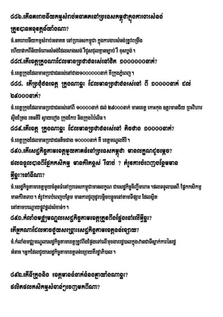 886>etInKerabnIykmµsMrab;GnaKtenARbeTskm<úCakñúgkargarsMng;
RtUv)anGnuvtþn_ya:gNa?
cM>nKerabnIykmµsMrab;GnaKt enARbeTskm<Ca kñúgkargarsMng;RtUvBRgwg
                                      ú
ehIypakBIn½ycMeBaHsMng;Edlsagsg; rWCYsCulKµanc,ab; rW xusbøg;.
887>etIextþRkugNaEdlmanRbCaCnrs;enACit 1000000nak;?
cM>extþRkugEdlmanRbCaCnrs;enACag1000000nak; KWRkugPñeM Bj.
888> etIRbCMuCnextþ RkugNaxøH EdlmanRbCaCnrs;enA BI 10000nak; dl;
29000nak;?
cM>extþRkugEdlmanRbCaCnrs;enABI 10000nak; dl; 29000nak; manextþ ekaHkug ]tþrmanC½y RBHvihar
sÞgERtg rtnKIrI sVayerog RkugEkb nigRkugéb:lin.
   w
889>etIextþ RkugNaxøH EdlmanRbCaCnrs;enA ticCag 10000nak;?
cM>extþRkugEdlmanRbCaCnticCag 10000nak; KW extþmNÐlKIrI.
890>etIesdækic©tamextþmYyPaKFMenARbeTskm<úCa manlkçNdUcemþc?
plTTYl)anBIEpñkksikmµ mankMritx<s; rWTab; ? tMrUvkarbMeBjbEnßmman
GVIxøH?enATINa?
cM>esdækic©tamextþmYycMnYnFMenARbeTskm<úCamanlkçN Caesdækic©ciBa©wmeBaH.plTTYl)anBI Epñkksikmµ
mankMritTab. tMrUvkarbMeBjbEnßm mankarCYjdUrbnþcbnþÜcenAtamTIpSar Edlsßit
                                               i
enAtambeNþaypøÚvfñl;sMxan;².
891>kMlaMgmCÄmNÐlesdækic©tamextþRtUvBwgEp¥geTAelIGVIxøH?
etIGñkNaEdlGacCYyseRgÁaHesdækic©tamextþTn;exSay?
cM>kMlaMgmCÄmNÐlesdækic©tamextþRtUvBwgEp¥geTAelImuxgarrdæ)alkñgzanCaTIsñak;karénrdæ
                                                              ú
GMnac.GñkEdlCYyesdækic©tamextþTn;exSayKWrdæaPi)al.

892>etITIRkugnig extþmanTMnak;TMngKñaya:gNaxøH?
plitplksikmµsMxan;²ecjmkBINa?
 