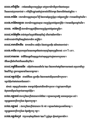 1010>karIy:UTIb ³ CacMnynnigrUbragRkUmsUm enAkñgekasikanImYy²EdlCalkçN
                                      :U       ú
BIessrbs;RbePTPavrs;. ¬karIyUTIbRtUv)antMerobtamTMhMBIFMmktUc nigtamTItaMgsg;RtUEmr¦.
                             :
1011>kaEm:t ³CaekasikabnþBUCeQµal rWjI EdlmancMnYnRkUmUsUm CacMnYnGabøÚGIut. vamannaTIbgákMeNIt.
                                                          :
1012>kaEm:teQµal³ CaekasikabnþBUCeQµal manRkUmUsUmCacMnYnGabø:GIt. vamannaTIcUlbgákMeNIt.
                                                    :             u
1013> kaEm:tjI³CaekasikabnþBUCjIEdlmanRkUmUsUmCacMnYnCGabøÚGIut.
                                                :
1014>kaEm:tUPIt³CaTMrg;mYyénrukçCatiEdlduHBIs,: ehIyvaplitkaEm:t.
ekasikarbs;kaEm:tPItsuT§EtCaekasika Gabø:ÚGIut.
                 U
1015>katalIkrCIv³ CakatalIkr¬Gg;sIum¦EdlCaRbUetGIn plitedayPavrs;.
                                                 u
1016>kanIn³CaRbePTmYyén)asGasUtEdlCaFatubgáénnuyekøGTItrbs; ADN rW ARN.
                                                         U
1017>kameraK³ CaCMgWEdlqøgBImnusSmñak;eTAmnusSmñak;eTottamkarrYmePT.
CMgWenHeRcInEtekItCaBIesselIyuvv½y.
1018>kmµviFIesenTic ³sMnuMBt’manesenTicÙn ADN EdlGackMnt;nUvEpnkarsagsg; lkØNragviTúa
nigsrIrviTüa kñgkarlUtlas;énsarBagÁkay.
               ú
1019>ktþaer:sIus ³CaGg;TIEsn¬RbUetGIun¦EdlmanenAelIPañ seKalikaRkhm.
ktþaer:sIuskMnt;edayGaElllb;.
  sMKal;³ mnusSRbEhl85° manktþaer:sIusenAelIeKalikaRkhm. vaRtUv)anrkeXIjCa
dMbUgenaelIPñasénRKab;QamsVaer:sIus.
1020>ktþalb;³CaBaküEdleRbIedayelakm:g;Edl. ktþaenHbNþal[ elcecjlkçN lb;.
bc©b,nñenHeKeRbIBaküEsn CMnYsBaküktþa.
1021>ktþaGn; ³ CaBaküEdleRbIedayelak m½r kg;. ktþaenHkMnt;lkçNGn;énÉktþ³.
bc©úb,nñenHeKeRbIBaküEsn CMnYs[Bakü ktþa.
1022>ktþatMnBUC ³CarUbFatutMnBUCEdlCa ADN rW RkUmUsUm sßitenAkñúgekasika.
                                                   :
 