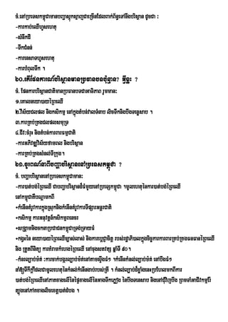 cM>enARbeTskm<úCamanbBaðasµúksµajCaeRcInEdlBak;B½n§eTAnwgbrisßan dUcCa ³
-karkab;eQIhYsehtu
-sMnwkdI
-TwkCMnn;
-karensaThUsehtu
-karbMBulTwk .
60>etIEpnkarN_brisßanmanRbFanbTb:unµan? GVIxøH ?
cM> EpnkarbrisßanCatimanRbFanbTCaGaTiPaB rUmman³
1>eKalneya)ayéRBeQI
2>vIs½yClpl nigksikmµ enAkñgtMbn;valTMnab licTwknigbwgTenøsab .
                                  ú
3>karRKb;RKgClplsmuRT
4>CIv³cMruH nigtMbn;karBarFmµCati
-karGPivDÆvis½yfamBl nigbrisßan
-karRKb;RKgsMnl;TRI kug.
61>cUrBN_naBIbBaðabrisßanenARbeTskm<úCa ?
cM> bBaðabrisßanenARbeTskm<Caman³
                               ú
-kar)at;bg;éRBeQI CabBaðabrisßand¾FMmYyenARbeTSkm<Ca .mUlehtuénkar)at;bg;éRBeQI
                                                      ú
enAkm<úCaKWbNþamkBI
÷kMenIntMrUvkarkñgRsuknigkMenIntMrUvkarTIpSarGnþrCati
                 ú
÷ksikmµ karGnuvtþn_ksikmµBencr
÷sRgÁamnigcknaRbCaCnkm<CaRTg;RTayFM
                             ú
÷kgVHén neya)ayéRBeQIc,as;las; nigkarebþCJacitþ rbs;rdæaPi)alkñgcic©karkarBarRKb;RKgFnFanéRBeQI
                                                                   ú
nig RtYtBInitü karKMramkMehgéRBeQI enAcugstvtS qñaMTI 90.
-kMnrl,ab;m:t; ³karcak;bgárl,ab;m:t;enAtamsÞgFM² .kMenInkMnl;l,ab;m:t; enAbwgFM²
                                               w
naM[TwkwkþAWdlCamUlehtuénkMnl;kMenIngab;rbs;RtI . kMnl;l,ab;d¾xøaMgenHRbEhlmkBIkar
)at;bg;éRBeQIenAPaKxagelIénépÞxagelIénGagTwkePøog énbwgTensab nigenACMvijbwg RBmTaMGaCIvkmµEr:
                                                                             u
t,úgenAPAKxaglicextþ)at;dMbg .
 