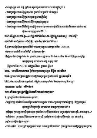 -CnePosxøn man siT§i RtUv)an TTYlsÁal; nigkarkarBar tampøvc,ab;.
             Ü                                              Ú
- CnePosxøn man siT§isysMerc kñúgkarvilRtlb; eTAmatuPUmi
               Ü             V½
- CnePosxøn man siT§ikgkarCYbCMuRKYsareLIgvij
               Ü          ñú
- CnePosxøn man siT§ikarBarsiTi§ mnusSCamUldæan
               Ü
- CnePosxøn man siT§imin[eKbgçM[ecjeTARbeTsNaepSgEdleKyl;fanwgmankardak;eTas
               Ü
                     eFVTaruNkmµ b¤RbharCIvit>.
                        I
217>etIsñgkarCan;x<s;shRbCaCatisMrab;CnePosxøÜnmanGkSr kat;faGVI?
cab;dMenIrkarBIqñaMNa?edIm,IGVI? manTIsñak;karenATINa?
cM>sñgkarCan;x<s;shRbCaCatisMrab;CnePosxøÜnmanGkSr kat;fa UNHCR.
GgÁkarenHmandMenIrkartaMgBIqñaM 1951mkemøH. :
edIm,ICYyCnePosxønEdlrgeRKaHedaysarsRgÁamkar CIHCan; karerIseGIg GMeBIhwgSa PaBRkIRk
                   Ü
                     GsnþsuxsgÁmkarrMelaP siT§i mnusS.l.
                                i
    TIsñak;karén UNHCR enARkugsWENv RbeTs sVIs.
218> enAelIBPBelakenH TVbEdlKµanCnePosxøn KWTVIb Gaemrik.
                 i                I              Ü
219>RbeTsEdlpþl;siT§iRCkekan[CnePosxøneRcInCageKKW RbeTstYKI.
                                              Ü
220>CnbreTsEdlmksñak;enArksukñúgRbeTsmYyEdlmin)ancUlsBa¢atienAkñg
                                     I                                      ú
RbeTsenaH ehAfa GnikCn.
221>etImaneRKaHfñak;GVIxøHEdlekItmancMeBaHkumar?
cM>eRKaHfñak;EdlekItman cMeBaHkumarKW³
-]sShkmµ³ karrIkcMerInxagEpñkesvakmsNæaKar karkMsanþkarpSayBaNiC¢kmµ>>>CMrujGarmµN_
                     kumar[rMePIbjab;j½r QaneTArk eBsüakmµedayÉg².
-snþsux³ kumarRtUveKeRbIkñúgCMelaH Rbdab;GavuF eFVCaGñknaMsar bBa¢ÚnGvuFeTAsmrPUmi>>>CakgQøb>>>.
      i                                            I
-]Rkwdækmµ ³ BYkRkum]RkwdæCnykkumareTAeRbIR)as;kñg karCYjdUr eRKOgejon lYc qk; bøn; b¤
                                                     ú
RbRBwtbTelµIsepSg²eTot.
-karerIseGIg ³ kumarRtUv mnusScas;rMelaP bMBan RKb;Ebby:ag. kumarRtUveKykeTACYjdUrdUcstVFatu
 