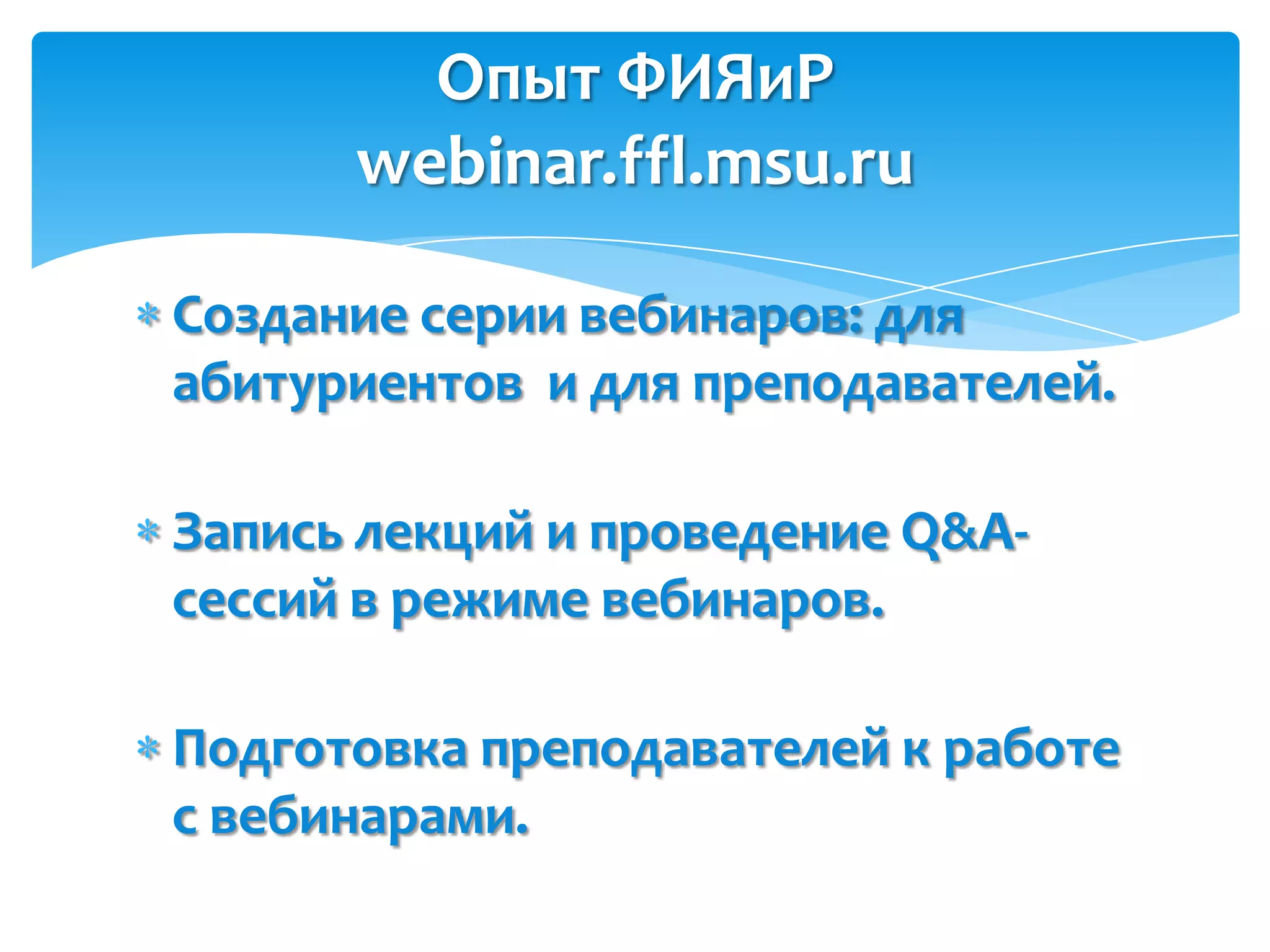 Опыт ФИЯиР
      webinar.ffl.msu.ru

Создание серии вебинаров: для
абитуриентов и для преподавателей.

Запись лекций и проведение Q&A-
сессий в режиме вебинаров.

Подготовка преподавателей к работе
с вебинарами.
 