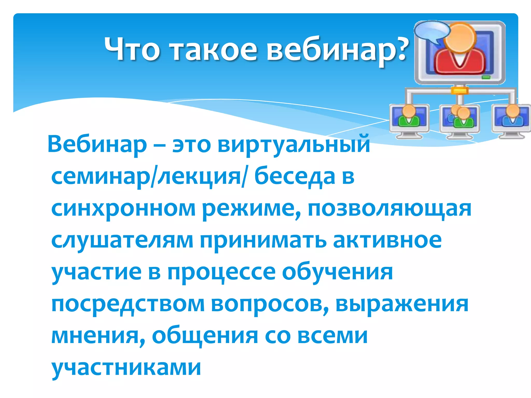 Что такое вебинар?

Вебинар – это виртуальный
семинар/лекция/ беседа в
синхронном режиме, позволяющая
слушателям принимать активное
участие в процессе обучения
посредством вопросов, выражения
мнения, общения со всеми
участниками
 