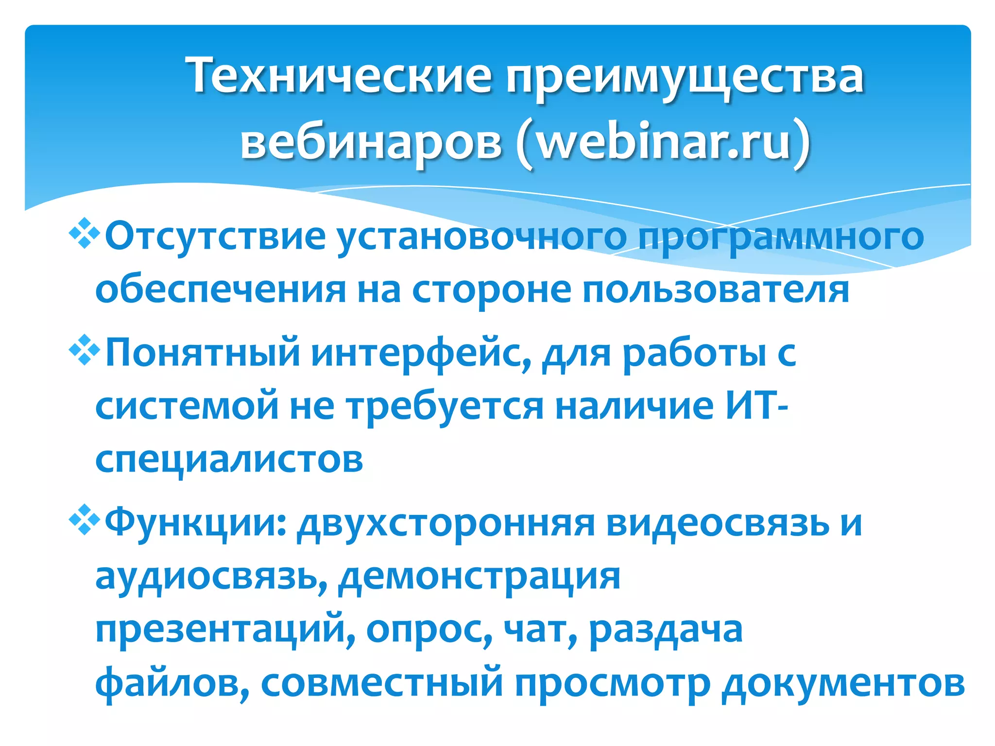 Технические преимущества
       вебинаров (webinar.ru)
Отсутствие установочного программного
 обеспечения на стороне пользователя
Понятный интерфейс, для работы с
 системой не требуется наличие ИТ-
 специалистов
Функции: двухсторонняя видеосвязь и
 аудиосвязь, демонстрация
 презентаций, опрос, чат, раздача
 файлов, совместный просмотр документов
 