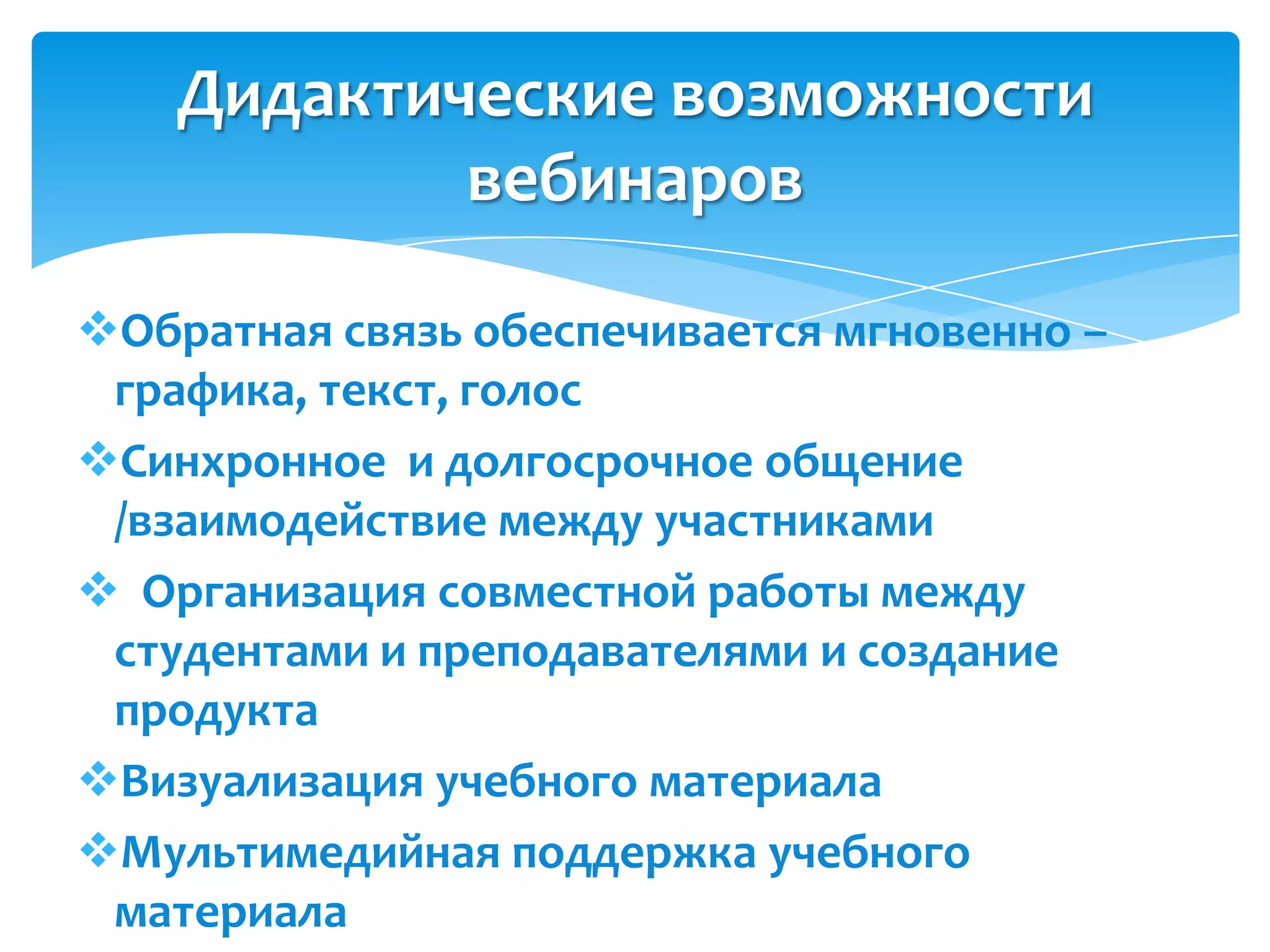 Дидактические возможности
            вебинаров

Обратная связь обеспечивается мгновенно –
 графика, текст, голос
Синхронное и долгосрочное общение
 /взаимодействие между участниками
 Организация совместной работы между
 студентами и преподавателями и создание
 продукта
Визуализация учебного материала
Мультимедийная поддержка учебного
 материала
 