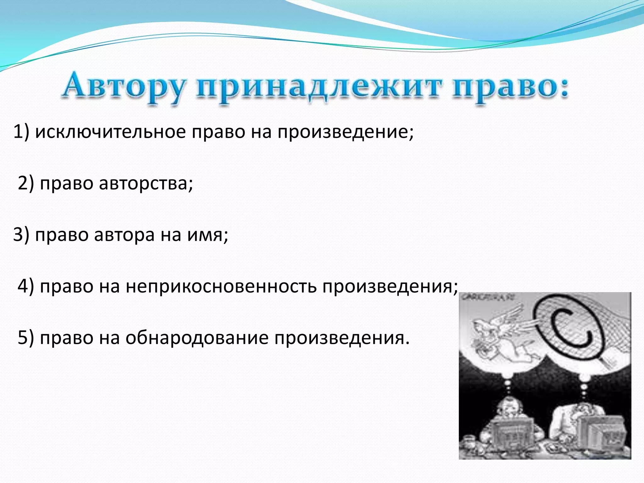 1) исключительное право на произведение;

2) право авторства;

3) право автора на имя;

4) право на неприкосновенность произведения;

5) право на обнародование произведения.
 